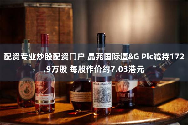 配资专业炒股配资门户 晶苑国际遭&G Plc减持172.9万股 每股作价约7.03港元