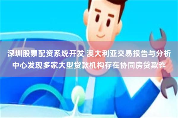 深圳股票配资系统开发 澳大利亚交易报告与分析中心发现多家大型贷款机构存在协同房贷欺诈