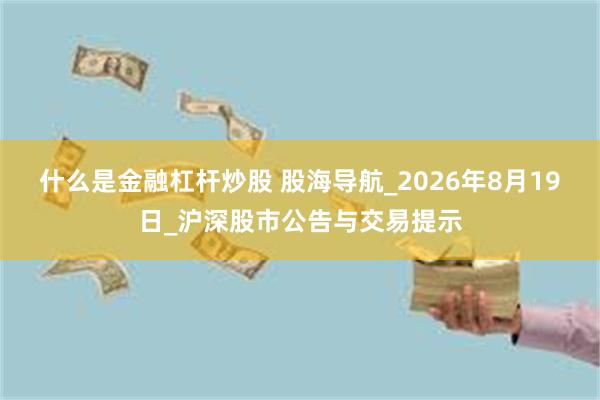 什么是金融杠杆炒股 股海导航_2026年8月19日_沪深股市公告与交易提示