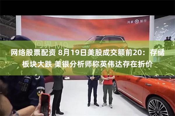 网络股票配资 8月19日美股成交额前20：存储板块大跌 美银分析师称英伟达存在折价