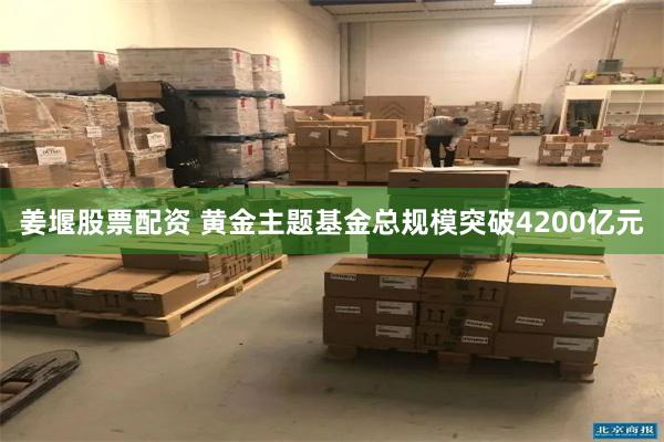 姜堰股票配资 黄金主题基金总规模突破4200亿元