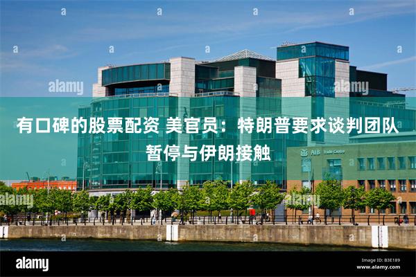 有口碑的股票配资 美官员：特朗普要求谈判团队暂停与伊朗接触