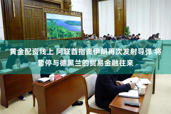 黄金配资线上 阿联酋指责伊朗再次发射导弹 将暂停与德黑兰的贸易金融往来
