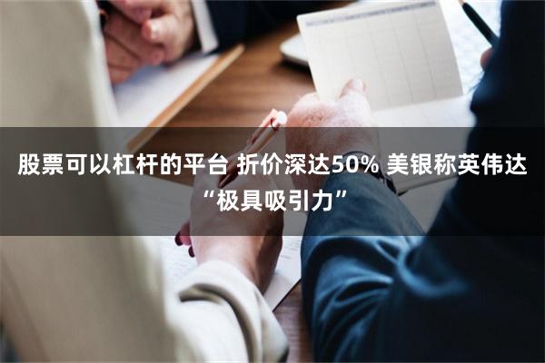 股票可以杠杆的平台 折价深达50% 美银称英伟达“极具吸引力”