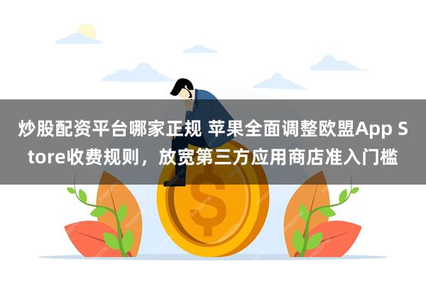 炒股配资平台哪家正规 苹果全面调整欧盟App Store收费规则，放宽第三方应用商店准入门槛