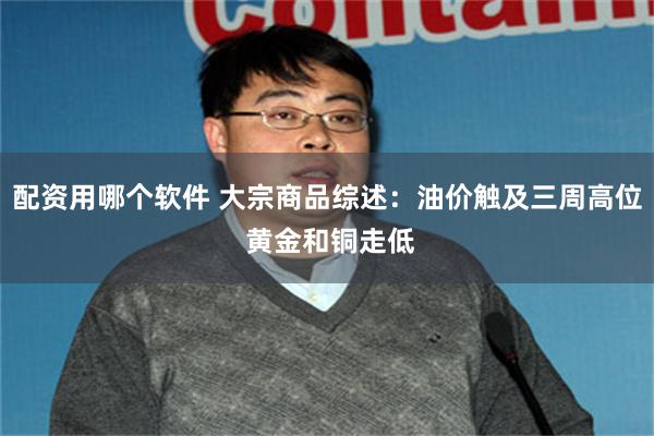 配资用哪个软件 大宗商品综述：油价触及三周高位 黄金和铜走低