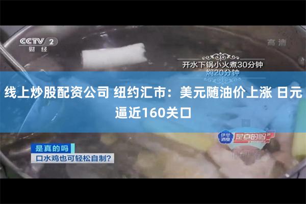 线上炒股配资公司 纽约汇市：美元随油价上涨 日元逼近160关口