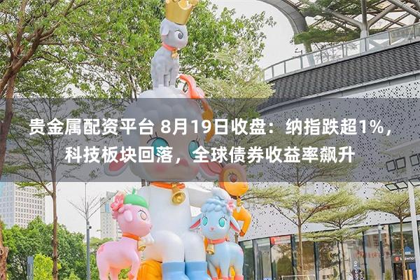 贵金属配资平台 8月19日收盘：纳指跌超1%，科技板块回落，全球债券收益率飙升
