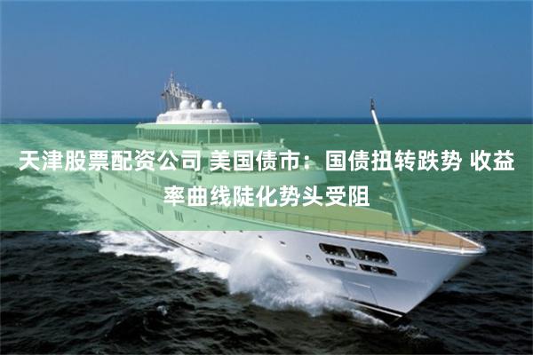 天津股票配资公司 美国债市：国债扭转跌势 收益率曲线陡化势头受阻