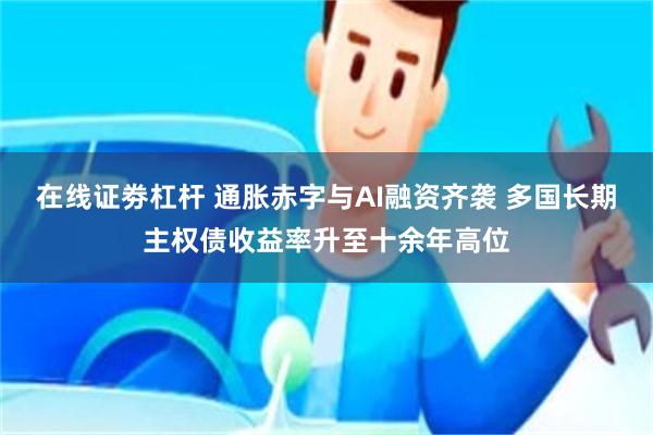 在线证劵杠杆 通胀赤字与AI融资齐袭 多国长期主权债收益率升至十余年高位