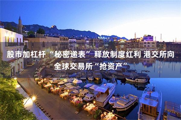 股市加杠杆 “秘密递表” 释放制度红利 港交所向全球交易所“抢资产”