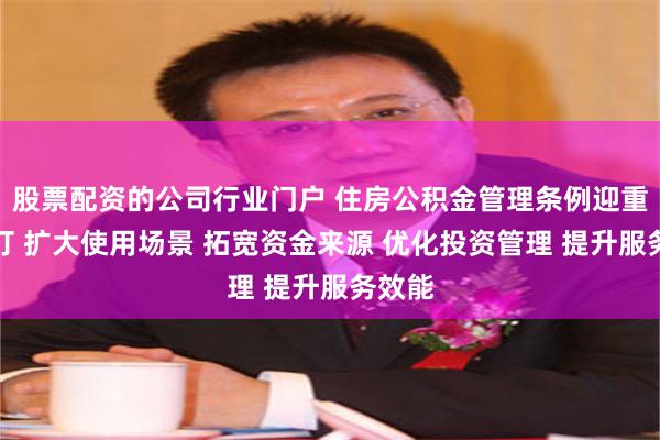 股票配资的公司行业门户 住房公积金管理条例迎重大修订 扩大使用场景 拓宽资金来源 优化投资管理 提升服务效能