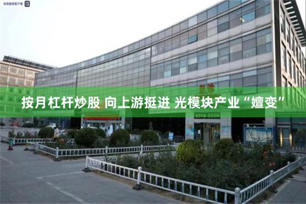 按月杠杆炒股 向上游挺进 光模块产业“嬗变”