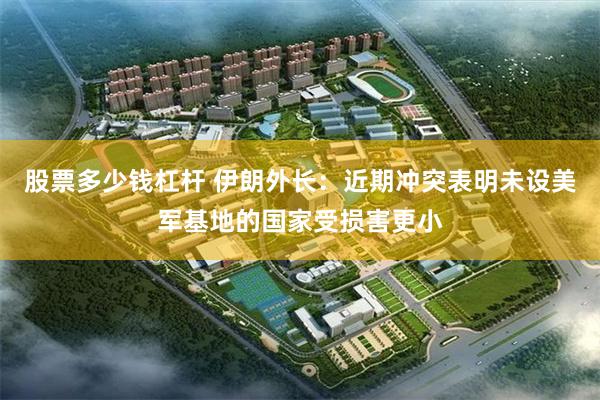 股票多少钱杠杆 伊朗外长：近期冲突表明未设美军基地的国家受损害更小