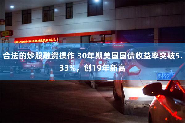 合法的炒股融资操作 30年期美国国债收益率突破5.33%，创19年新高