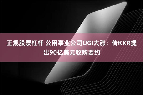 正规股票杠杆 公用事业公司UGI大涨：传KKR提出90亿美元收购要约