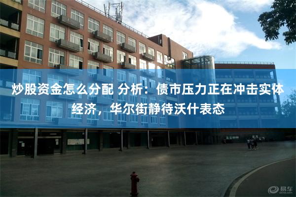 炒股资金怎么分配 分析：债市压力正在冲击实体经济，华尔街静待沃什表态