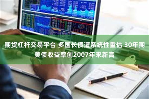 期货杠杆交易平台 多国长债遭系统性重估 30年期美债收益率创2007年来新高