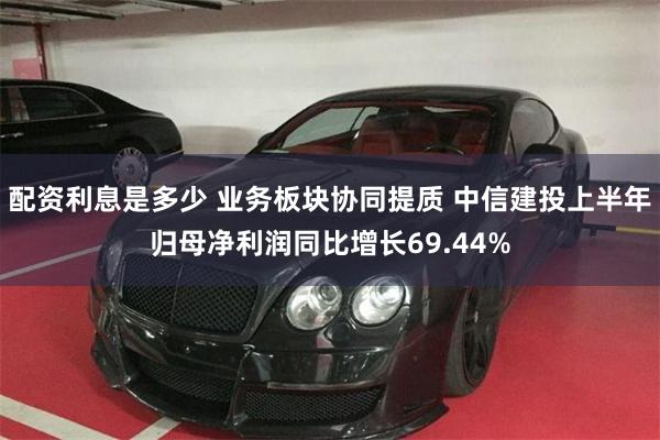配资利息是多少 业务板块协同提质 中信建投上半年归母净利润同比增长69.44%