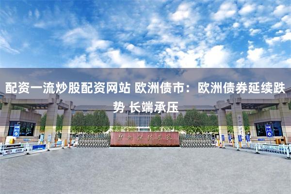 配资一流炒股配资网站 欧洲债市：欧洲债券延续跌势 长端承压