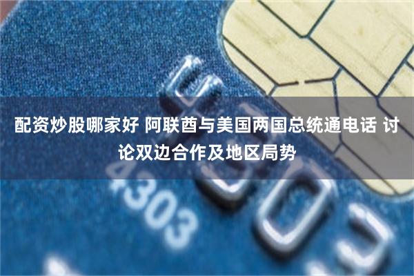 配资炒股哪家好 阿联酋与美国两国总统通电话 讨论双边合作及地区局势