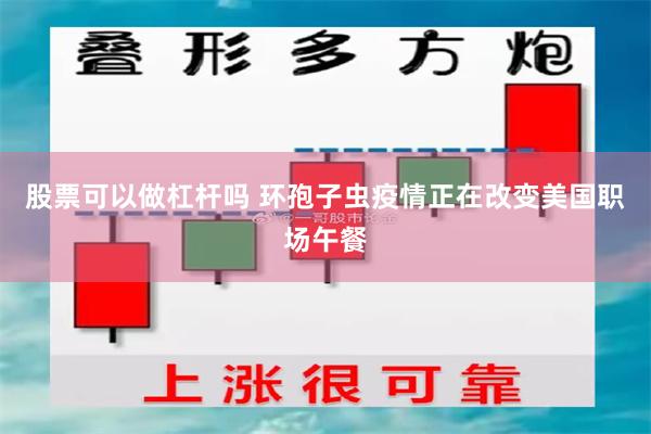 股票可以做杠杆吗 环孢子虫疫情正在改变美国职场午餐