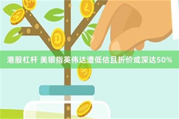 港股杠杆 美银指英伟达遭低估且折价或深达50%