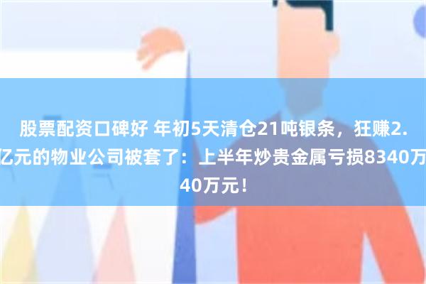 股票配资口碑好 年初5天清仓21吨银条，狂赚2.47亿元的物业公司被套了：上半年炒贵金属亏损8340万元！
