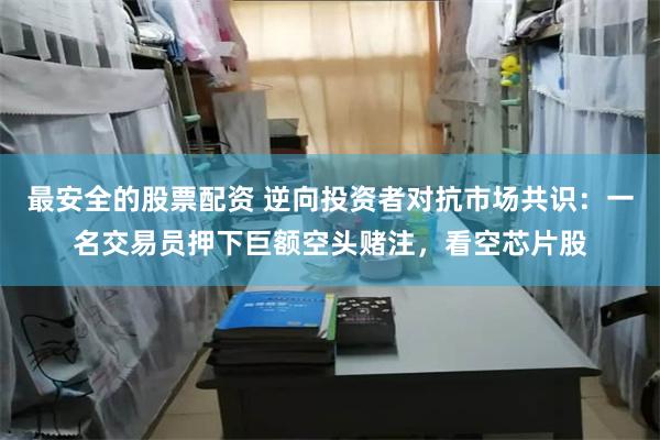 最安全的股票配资 逆向投资者对抗市场共识：一名交易员押下巨额空头赌注，看空芯片股