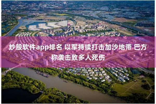 炒股软件app排名 以军持续打击加沙地带 巴方称袭击致多人死伤