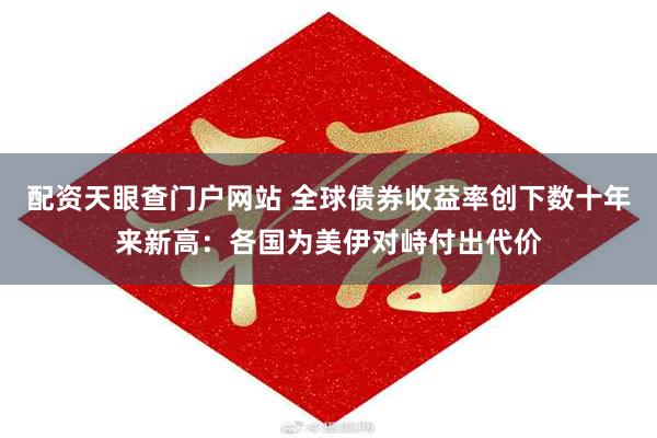 配资天眼查门户网站 全球债券收益率创下数十年来新高：各国为美伊对峙付出代价