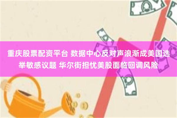 重庆股票配资平台 数据中心反对声浪渐成美国选举敏感议题 华尔街担忧美股面临回调风险