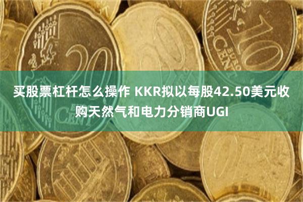 买股票杠杆怎么操作 KKR拟以每股42.50美元收购天然气和电力分销商UGI