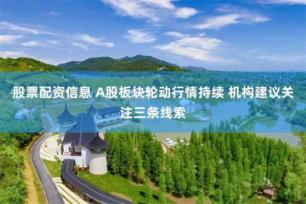 股票配资信息 A股板块轮动行情持续 机构建议关注三条线索