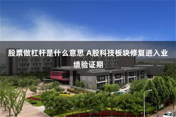 股票做杠杆是什么意思 A股科技板块修复进入业绩验证期