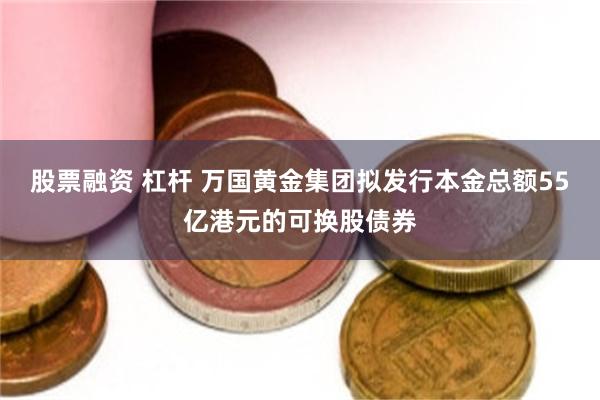 股票融资 杠杆 万国黄金集团拟发行本金总额55亿港元的可换股债券
