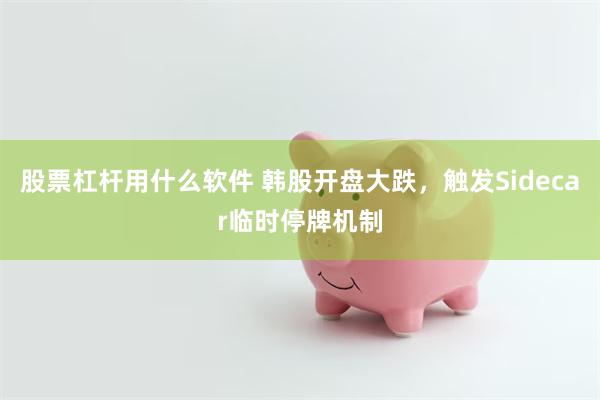 股票杠杆用什么软件 韩股开盘大跌，触发Sidecar临时停牌机制