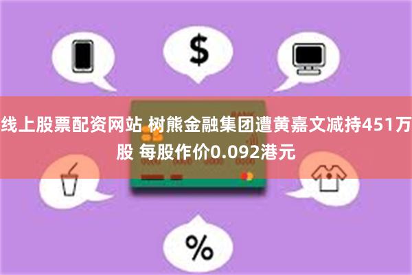 线上股票配资网站 树熊金融集团遭黄嘉文减持451万股 每股作价0.092港元