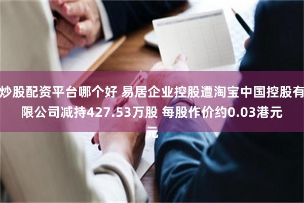 炒股配资平台哪个好 易居企业控股遭淘宝中国控股有限公司减持427.53万股 每股作价约0.03港元