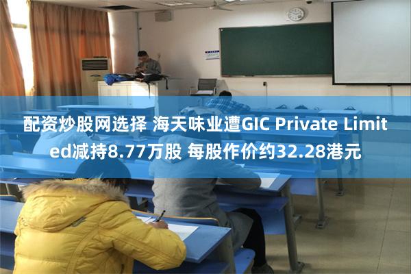 配资炒股网选择 海天味业遭GIC Private Limited减持8.77万股 每股作价约32.28港元