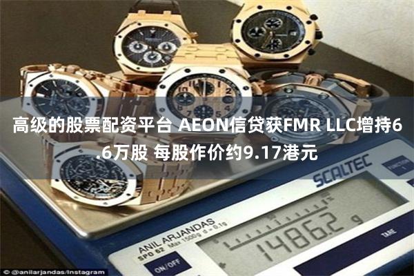 高级的股票配资平台 AEON信贷获FMR LLC增持6.6万股 每股作价约9.17港元