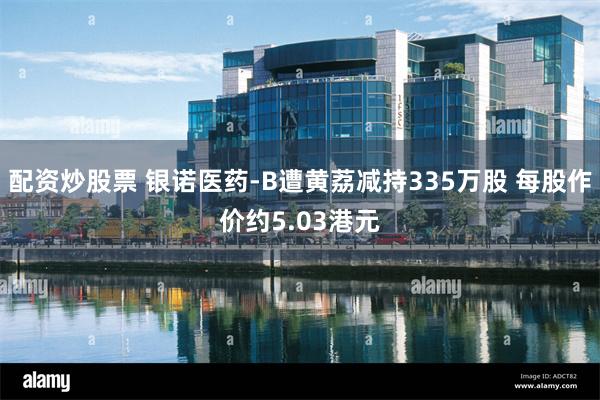 配资炒股票 银诺医药-B遭黄荔减持335万股 每股作价约5.03港元