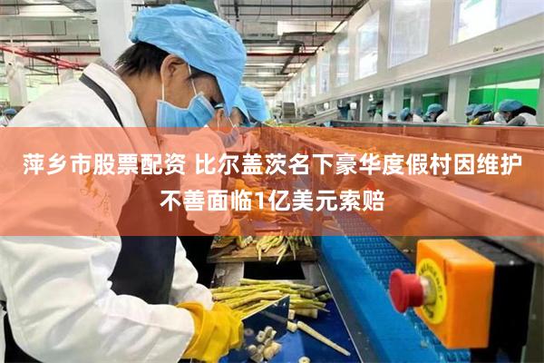萍乡市股票配资 比尔盖茨名下豪华度假村因维护不善面临1亿美元索赔