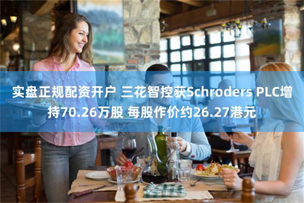 实盘正规配资开户 三花智控获Schroders PLC增持70.26万股 每股作价约26.27港元