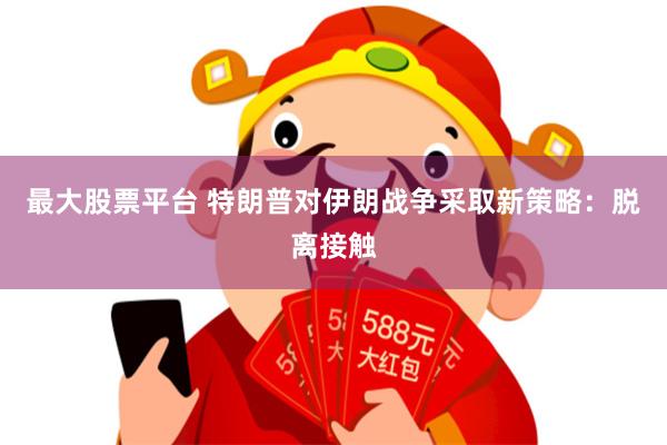 最大股票平台 特朗普对伊朗战争采取新策略：脱离接触