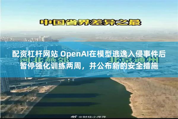 配资杠杆网站 OpenAI在模型逃逸入侵事件后暂停强化训练两周，并公布新的安全措施