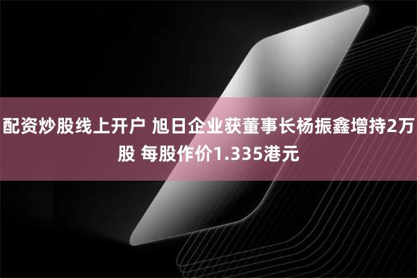 配资炒股线上开户 旭日企业获董事长杨振鑫增持2万股 每股作价1.335港元