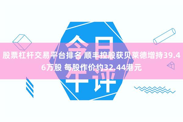 股票杠杆交易平台排名 顺丰控股获贝莱德增持39.46万股 每股作价约32.44港元