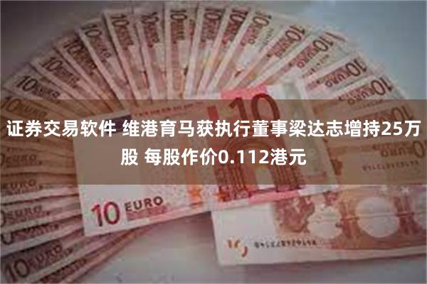 证券交易软件 维港育马获执行董事梁达志增持25万股 每股作价0.112港元