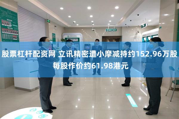 股票杠杆配资网 立讯精密遭小摩减持约152.96万股 每股作价约61.98港元